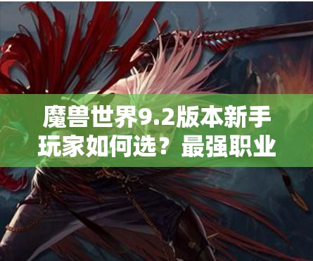 魔兽世界9.2版本新手玩家如何选？最强职业推荐真的适合你吗？