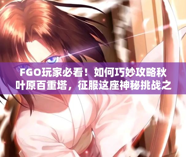 FGO玩家必看！如何巧妙攻略秋叶原百重塔，征服这座神秘挑战之塔？