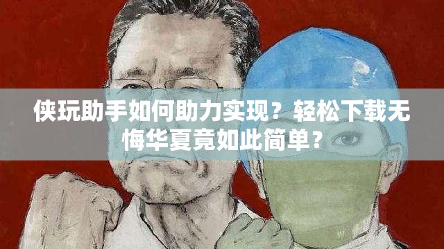 侠玩助手如何助力实现？轻松下载无悔华夏竟如此简单？