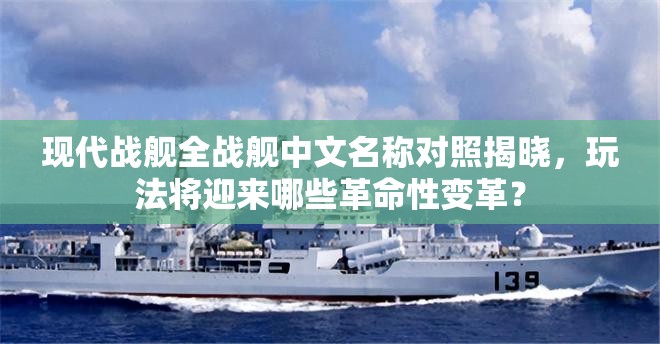 现代战舰全战舰中文名称对照揭晓，玩法将迎来哪些革命性变革？
