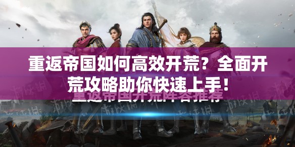 重返帝国如何高效开荒？全面开荒攻略助你快速上手！