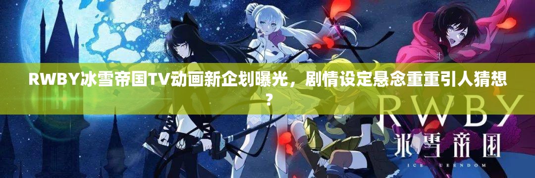 RWBY冰雪帝国TV动画新企划曝光，剧情设定悬念重重引人猜想？