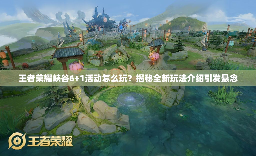 王者荣耀峡谷6+1活动怎么玩？揭秘全新玩法介绍引发悬念