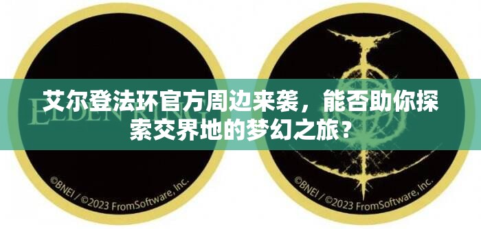 艾尔登法环官方周边来袭，能否助你探索交界地的梦幻之旅？