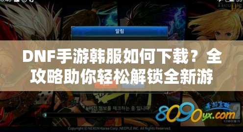 DNF手游韩服如何下载？全攻略助你轻松解锁全新游戏世界？
