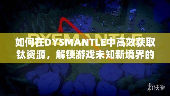如何在DYSMANTLE中高效获取钛资源，解锁游戏未知新境界的秘密？