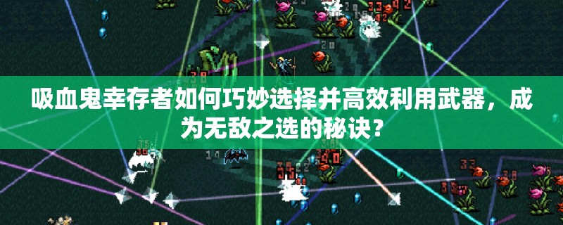 吸血鬼幸存者如何巧妙选择并高效利用武器，成为无敌之选的秘诀？