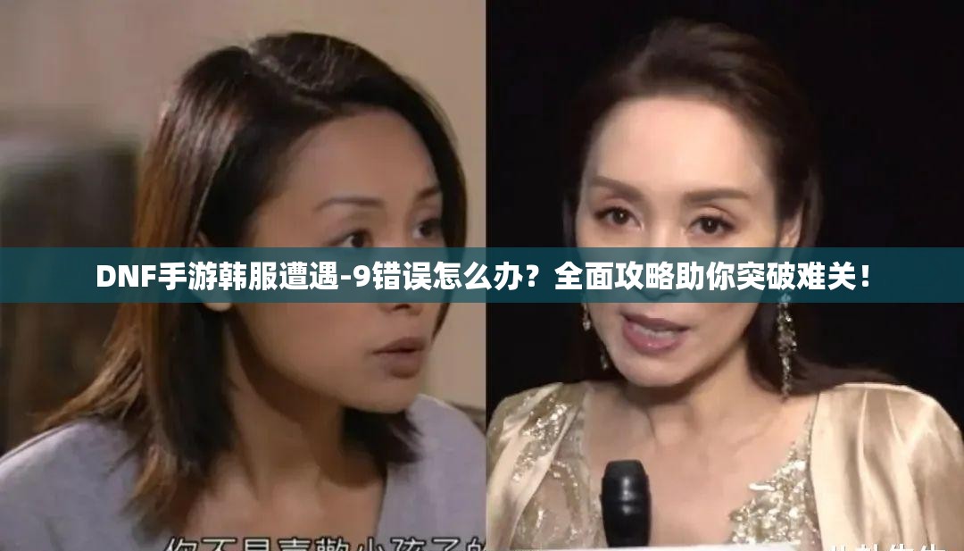 DNF手游韩服遭遇-9错误怎么办？全面攻略助你突破难关！