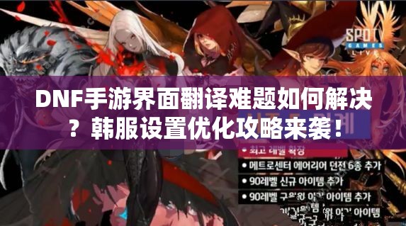 DNF手游界面翻译难题如何解决？韩服设置优化攻略来袭！
