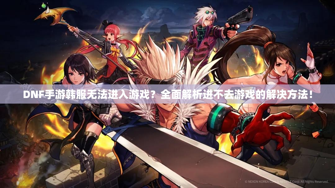 DNF手游韩服无法进入游戏？全面解析进不去游戏的解决方法！