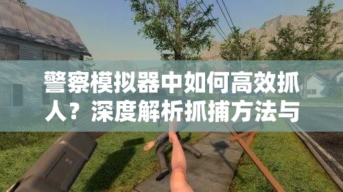 警察模拟器中如何高效抓人？深度解析抓捕方法与实用技巧揭秘