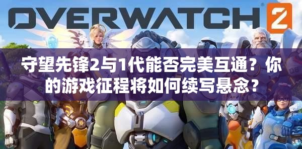 守望先锋2与1代能否完美互通？你的游戏征程将如何续写悬念？