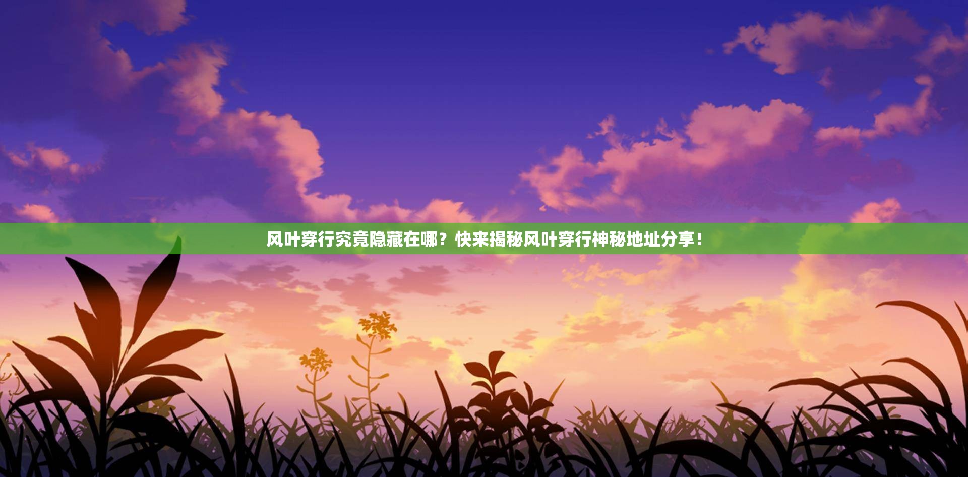 风叶穿行究竟隐藏在哪？快来揭秘风叶穿行神秘地址分享！