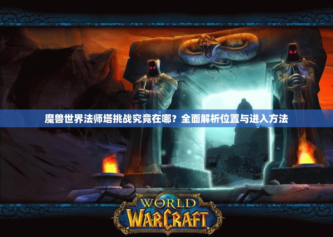 魔兽世界法师塔挑战究竟在哪？全面解析位置与进入方法