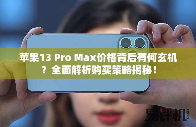 苹果13 Pro Max价格背后有何玄机？全面解析购买策略揭秘！