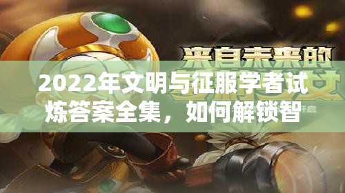 2022年文明与征服学者试炼答案全集，如何解锁智慧之门探寻未尽文明奥秘？