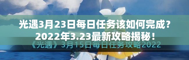 光遇3月23日每日任务该如何完成？2022年3.23最新攻略揭秘！