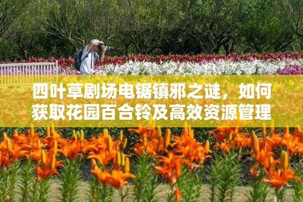 四叶草剧场电锯镇邪之谜，如何获取花园百合铃及高效资源管理策略？