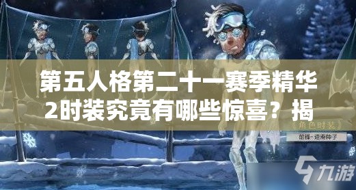 第五人格第二十一赛季精华2时装究竟有哪些惊喜？揭秘时装介绍及背后故事
