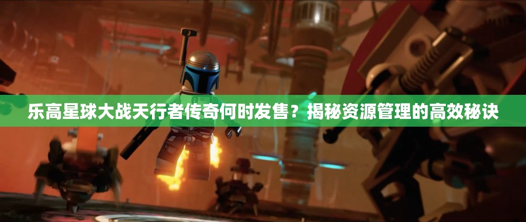 乐高星球大战天行者传奇何时发售？揭秘资源管理的高效秘诀