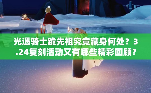 光遇骑士跪先祖究竟藏身何处？3.24复刻活动又有哪些精彩回顾？