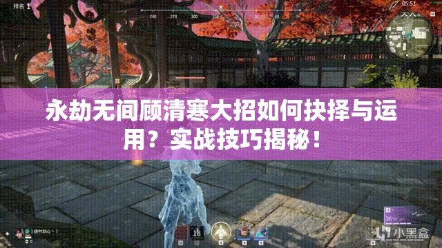 永劫无间顾清寒大招如何抉择与运用？实战技巧揭秘！