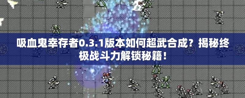 吸血鬼幸存者0.3.1版本如何超武合成？揭秘终极战斗力解锁秘籍！