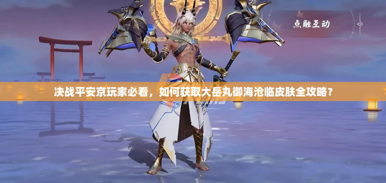 决战平安京玩家必看，如何获取大岳丸御海沧临皮肤全攻略？