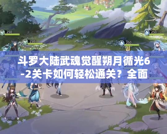 斗罗大陆武魂觉醒朔月循光6-2关卡如何轻松通关？全面攻略解析！