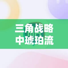 三角战略中琥珀流玩法如何掌握核心？揭秘制胜全场的秘诀！