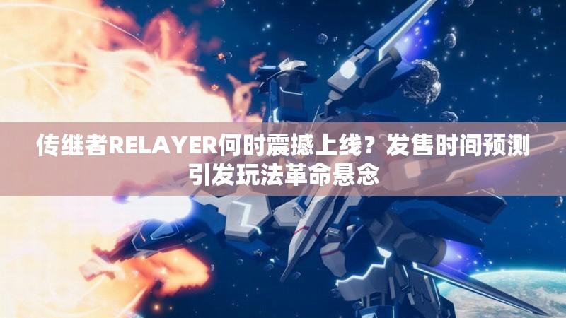 传继者RELAYER何时震撼上线？发售时间预测引发玩法革命悬念