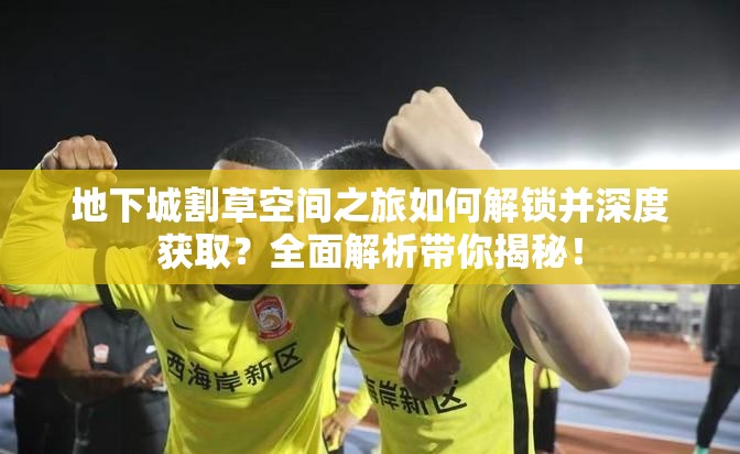 地下城割草空间之旅如何解锁并深度获取？全面解析带你揭秘！