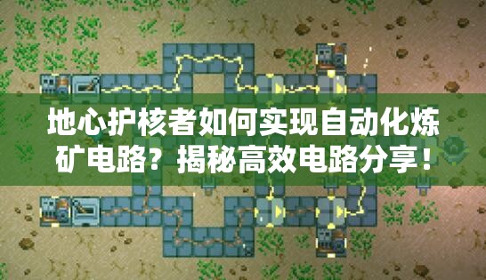 地心护核者如何实现自动化炼矿电路？揭秘高效电路分享！