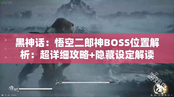 黑神话：悟空二郎神BOSS位置解析：超详细攻略+隐藏设定解读