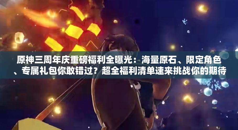 原神三周年庆重磅福利全曝光：海量原石、限定角色、专属礼包你敢错过？超全福利清单速来挑战你的期待值
