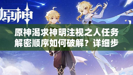 原神渴求神明注视之人任务解密顺序如何破解？详细步骤与触发条件全解析
