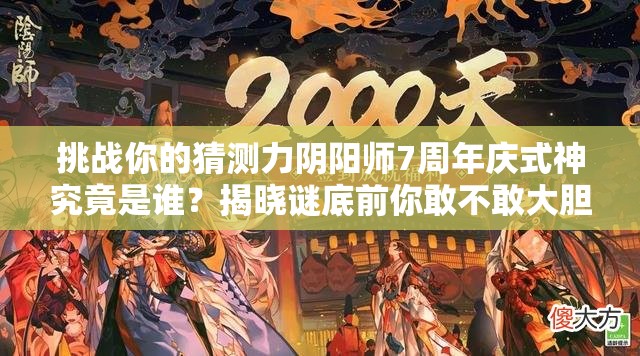 挑战你的猜测力阴阳师7周年庆式神究竟是谁？揭晓谜底前你敢不敢大胆预测？