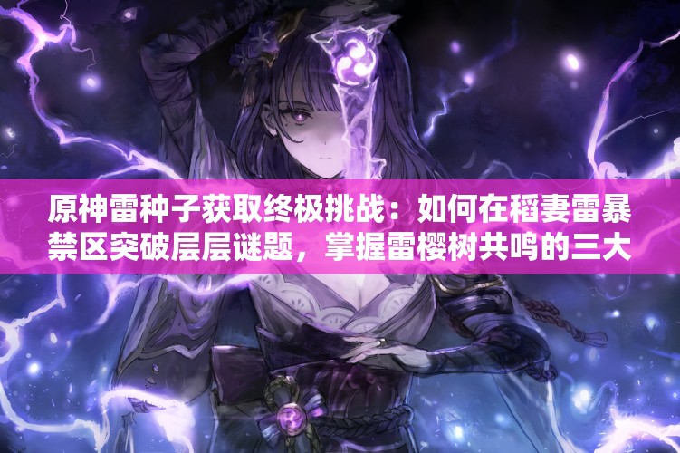 原神雷种子获取终极挑战：如何在稻妻雷暴禁区突破层层谜题，掌握雷樱树共鸣的三大核心技巧？