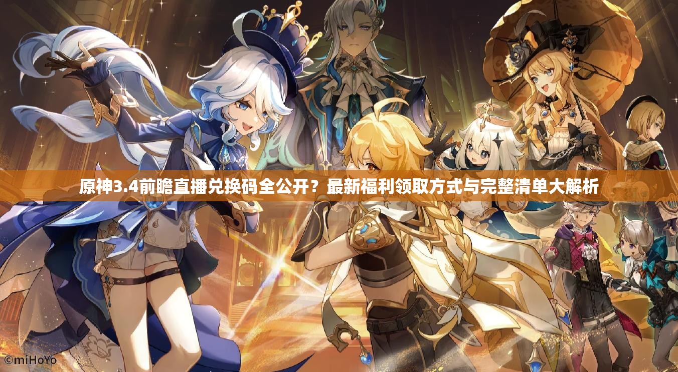 原神3.4前瞻直播兑换码全公开？最新福利领取方式与完整清单大解析