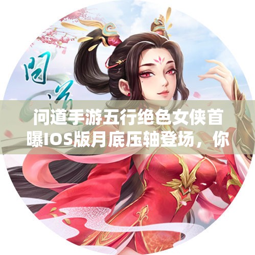 问道手游五行绝色女侠首曝IOS版月底压轴登场，你敢挑战全新仙途揭开她们的神秘面纱吗？