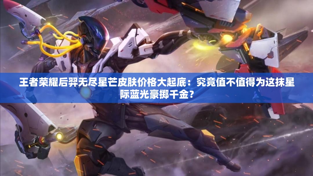 王者荣耀后羿无尽星芒皮肤价格大起底：究竟值不值得为这抹星际蓝光豪掷千金？