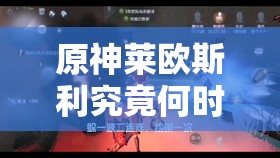 原神莱欧斯利究竟何时上线？玩家翘首以盼的挑战型角色等待时长已破纪录