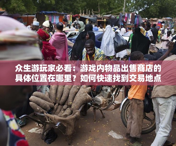 众生游玩家必看：游戏内物品出售商店的具体位置在哪里？如何快速找到交易地点？