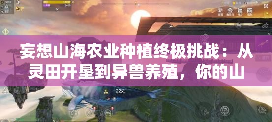 妄想山海农业种植终极挑战：从灵田开垦到异兽养殖，你的山海农场能突破这七大进阶法则吗？