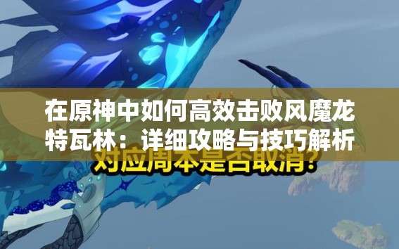 在原神中如何高效击败风魔龙特瓦林：详细攻略与技巧解析？