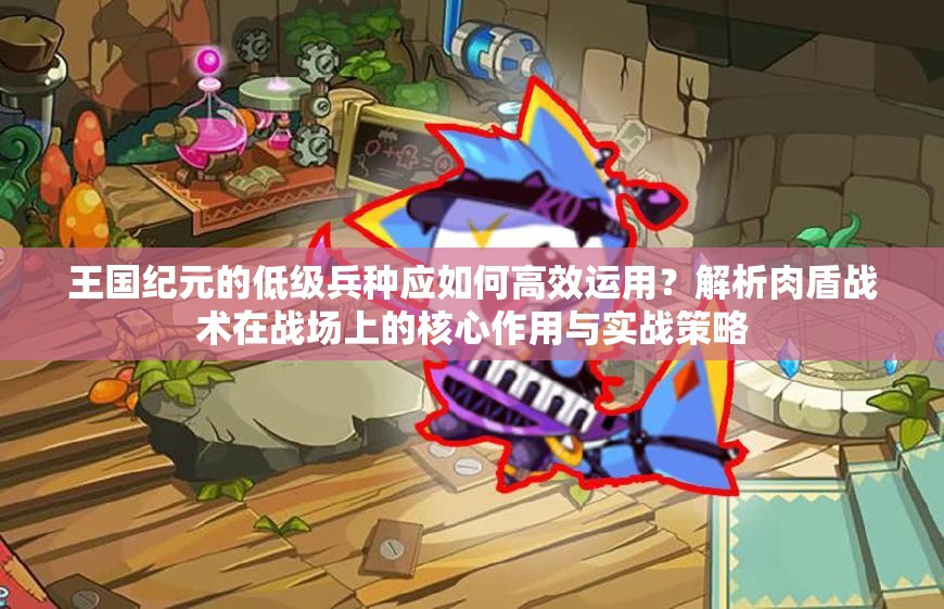 王国纪元的低级兵种应如何高效运用？解析肉盾战术在战场上的核心作用与实战策略