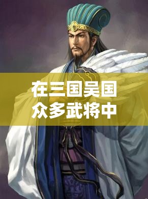在三国吴国众多武将中，究竟哪位武将最值得投入资源进行深度培养？