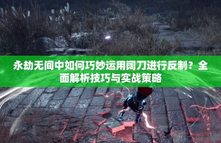永劫无间中如何巧妙运用阔刀进行反制？全面解析技巧与实战策略