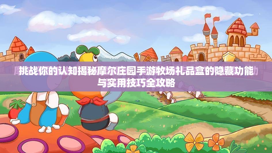 挑战你的认知揭秘摩尔庄园手游牧场礼品盒的隐藏功能与实用技巧全攻略