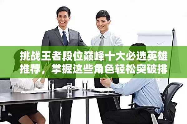 挑战王者段位巅峰十大必选英雄推荐，掌握这些角色轻松突破排位瓶颈